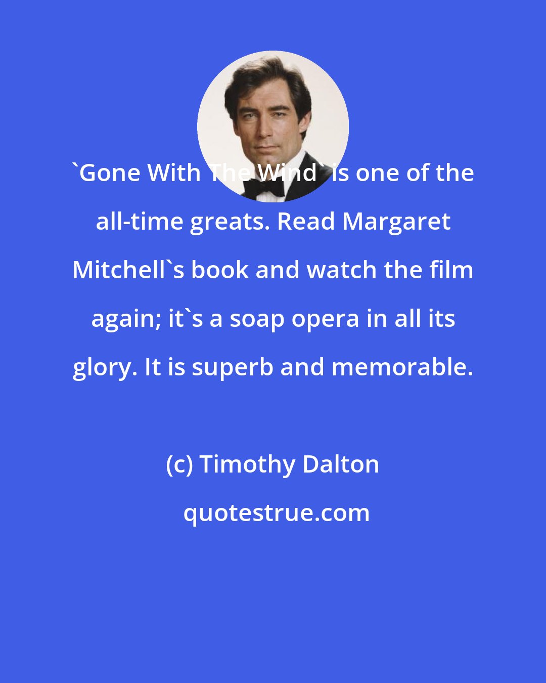 Timothy Dalton: 'Gone With The Wind' is one of the all-time greats. Read Margaret Mitchell's book and watch the film again; it's a soap opera in all its glory. It is superb and memorable.