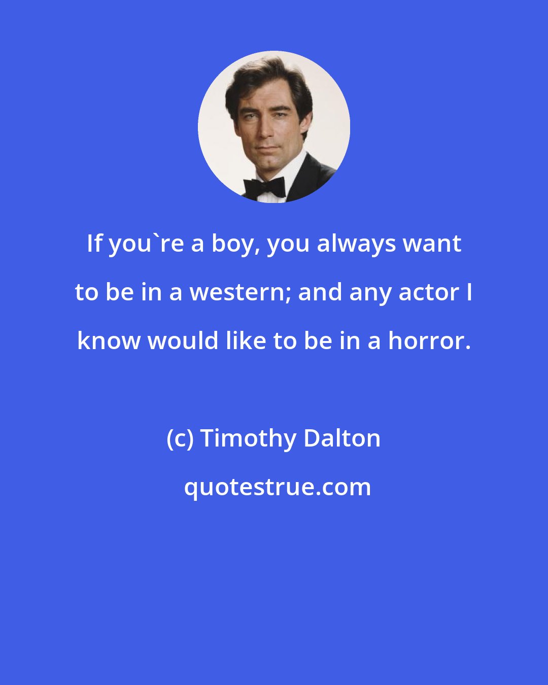 Timothy Dalton: If you're a boy, you always want to be in a western; and any actor I know would like to be in a horror.