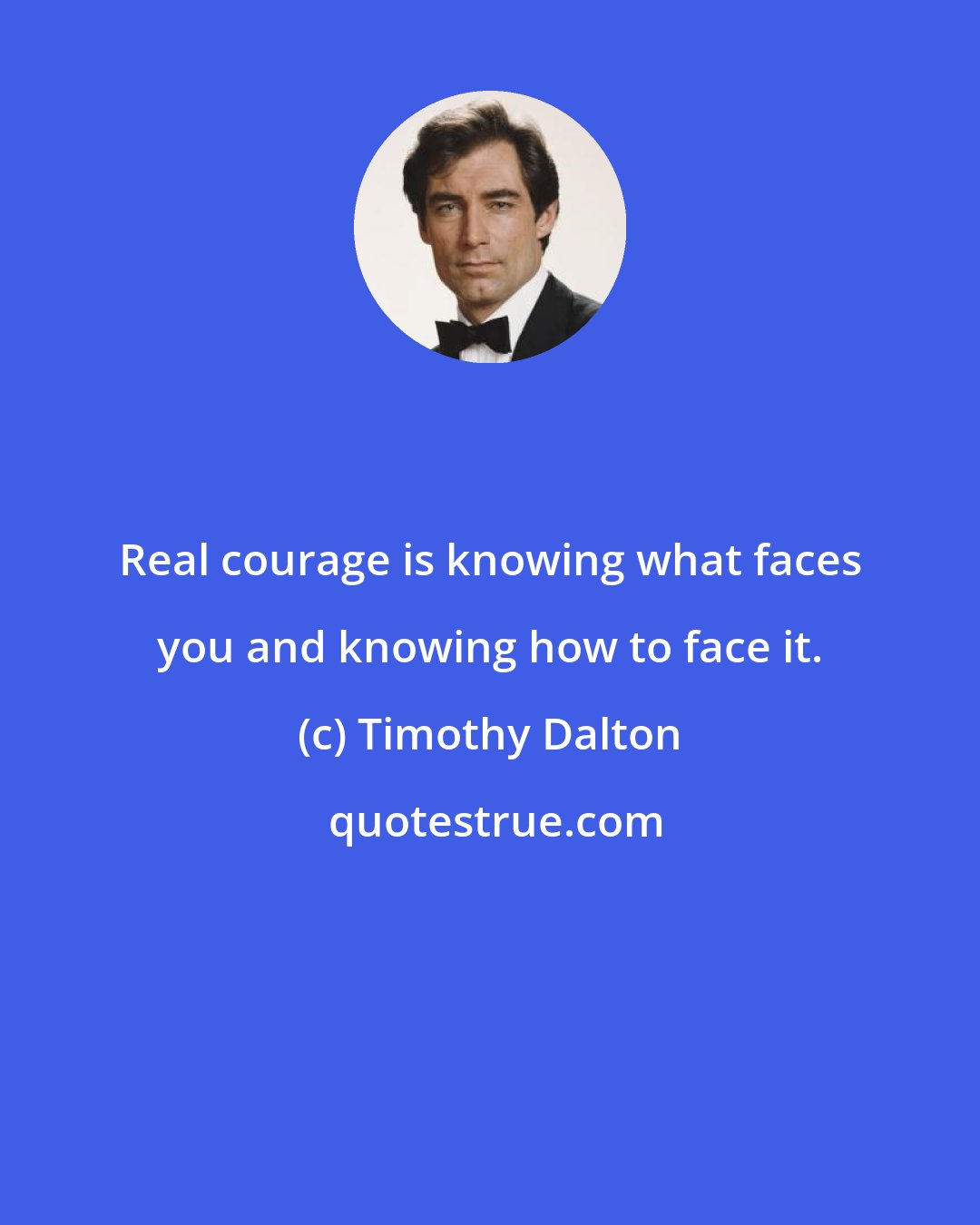 Timothy Dalton: Real courage is knowing what faces you and knowing how to face it.