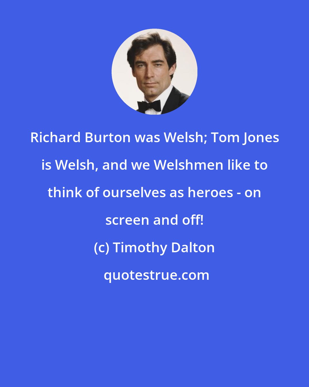 Timothy Dalton: Richard Burton was Welsh; Tom Jones is Welsh, and we Welshmen like to think of ourselves as heroes - on screen and off!