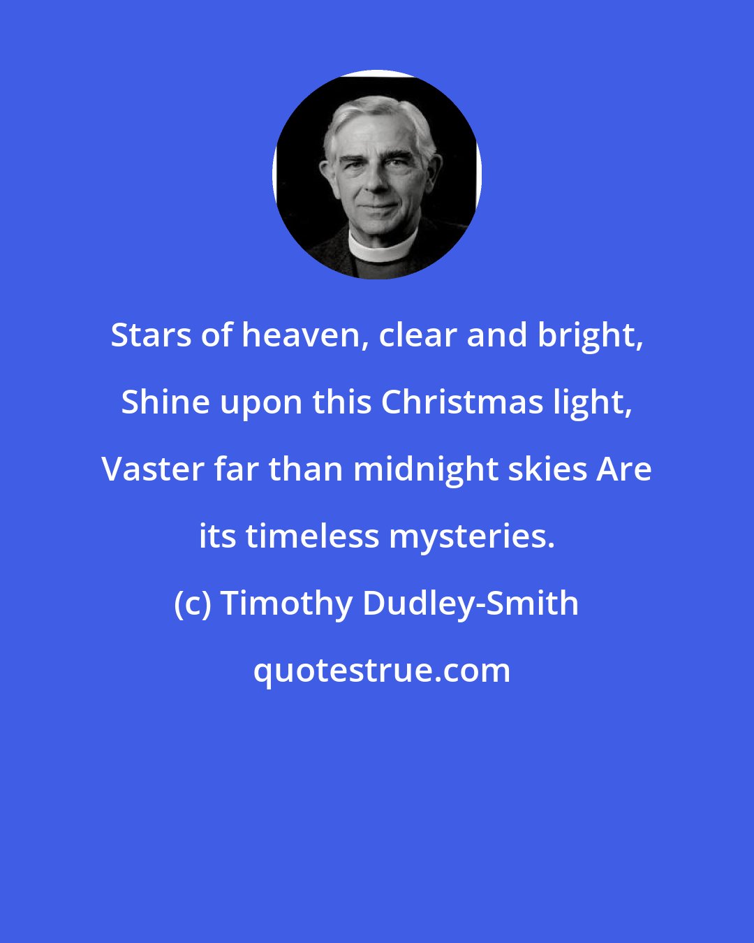 Timothy Dudley-Smith: Stars of heaven, clear and bright, Shine upon this Christmas light, Vaster far than midnight skies Are its timeless mysteries.