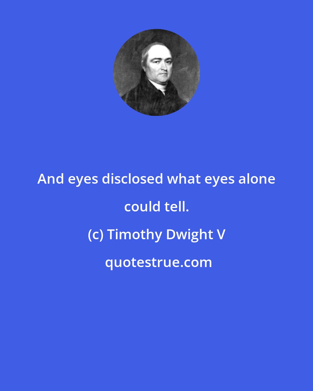 Timothy Dwight V: And eyes disclosed what eyes alone could tell.