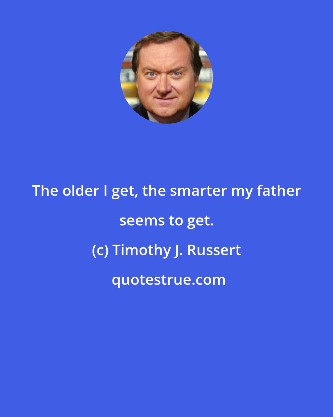 Timothy J. Russert: The older I get, the smarter my father seems to get.