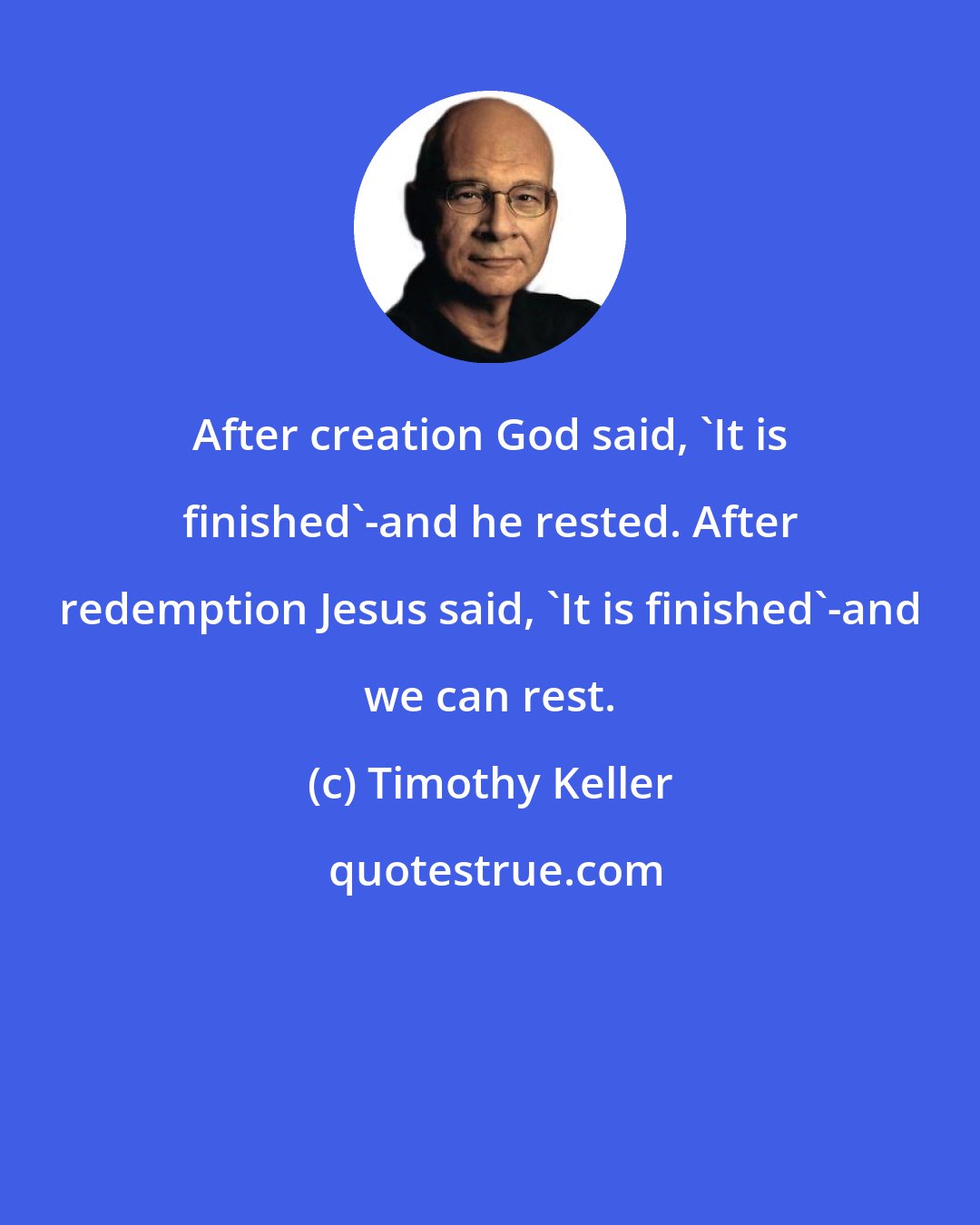 Timothy Keller: After creation God said, 'It is finished'-and he rested. After redemption Jesus said, 'It is finished'-and we can rest.