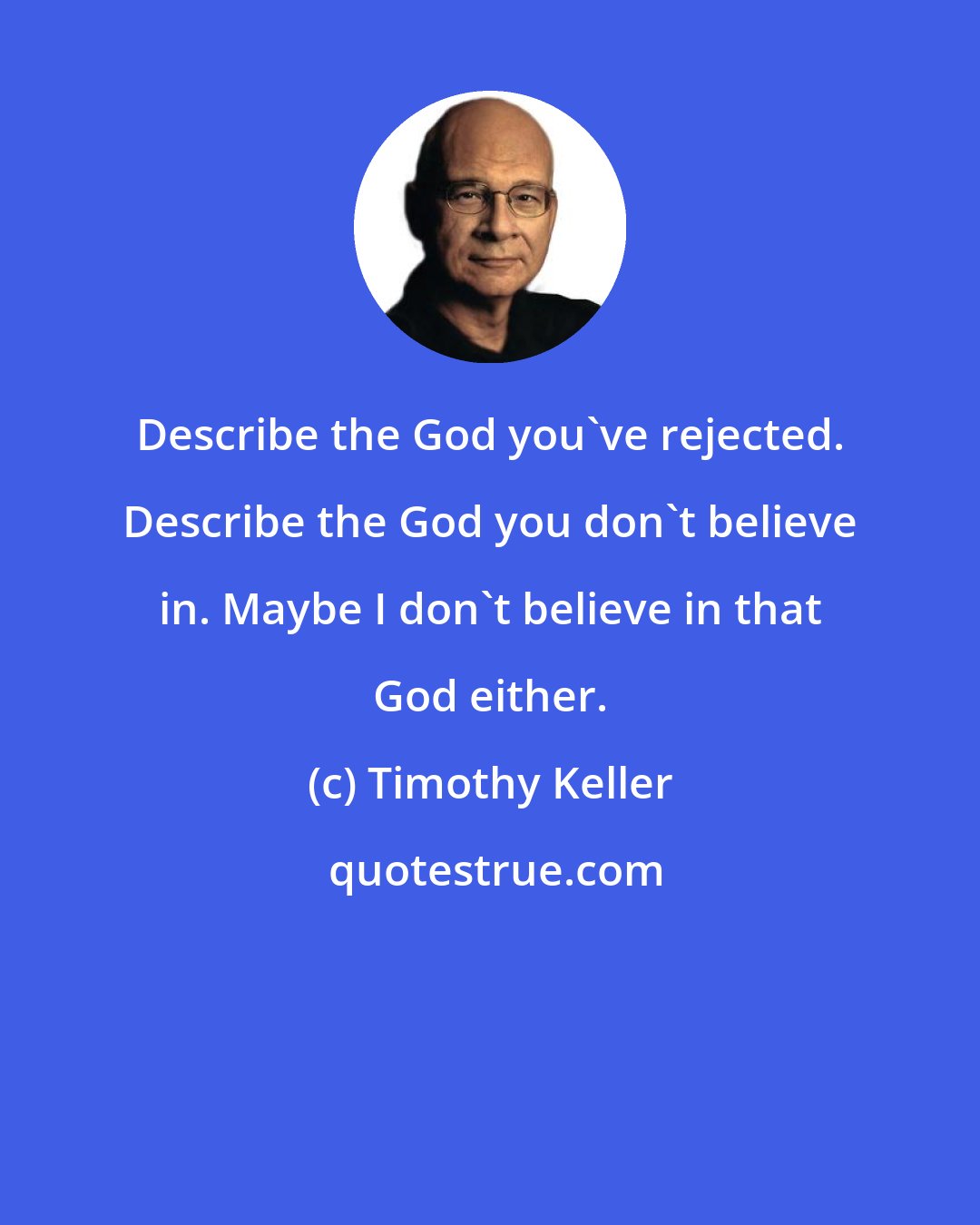 Timothy Keller: Describe the God you've rejected. Describe the God you don't believe in. Maybe I don't believe in that God either.