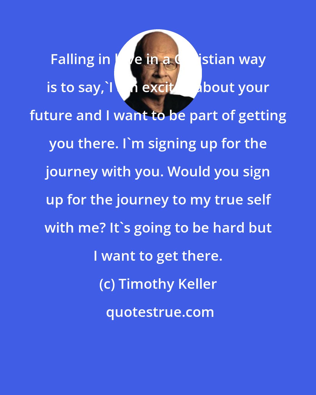 Timothy Keller: Falling in love in a Christian way is to say,'I am excited about your future and I want to be part of getting you there. I'm signing up for the journey with you. Would you sign up for the journey to my true self with me? It's going to be hard but I want to get there.