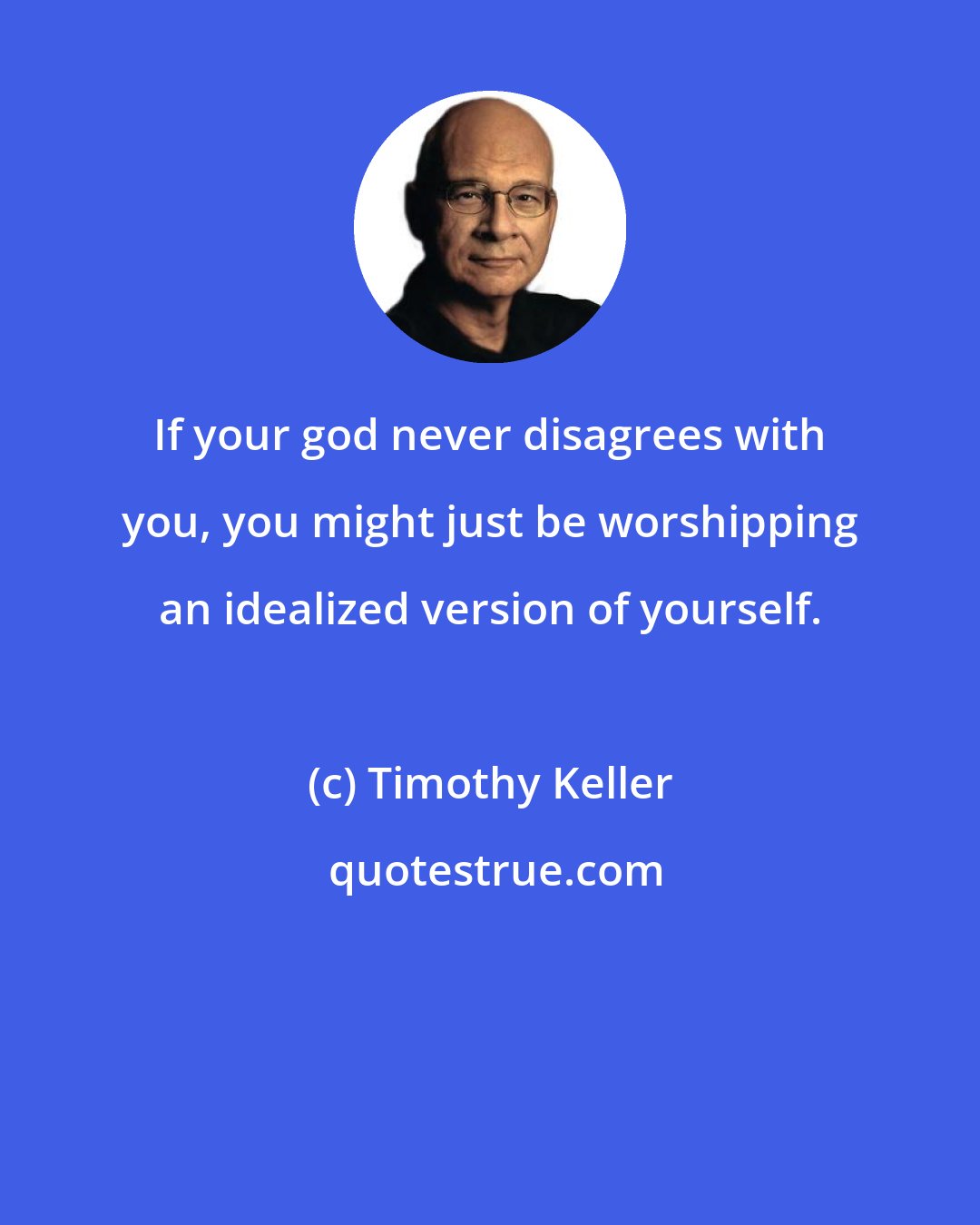 Timothy Keller: If your god never disagrees with you, you might just be worshipping an idealized version of yourself.