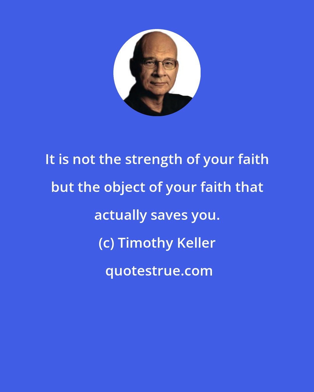 Timothy Keller: It is not the strength of your faith but the object of your faith that actually saves you.