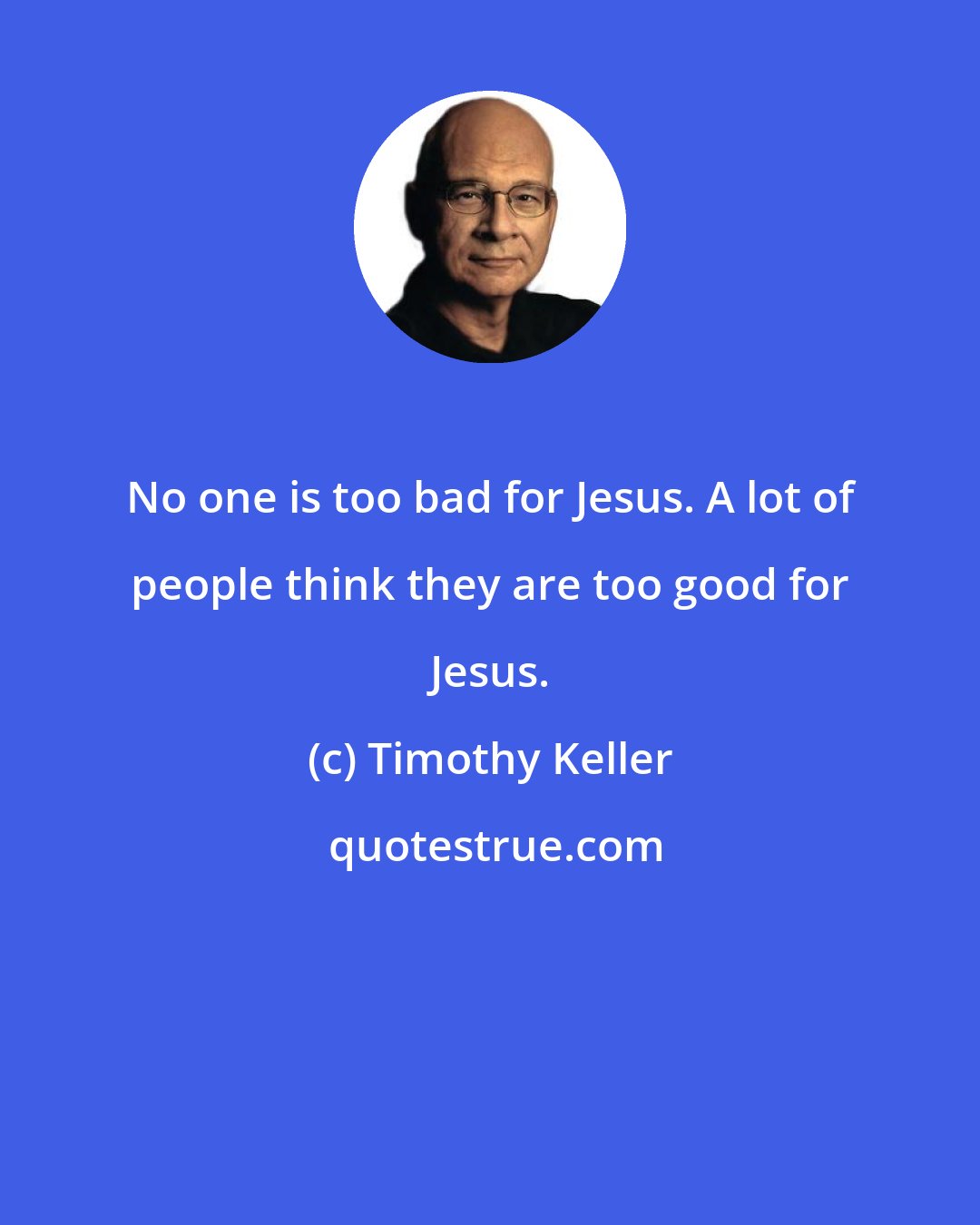 Timothy Keller: No one is too bad for Jesus. A lot of people think they are too good for Jesus.