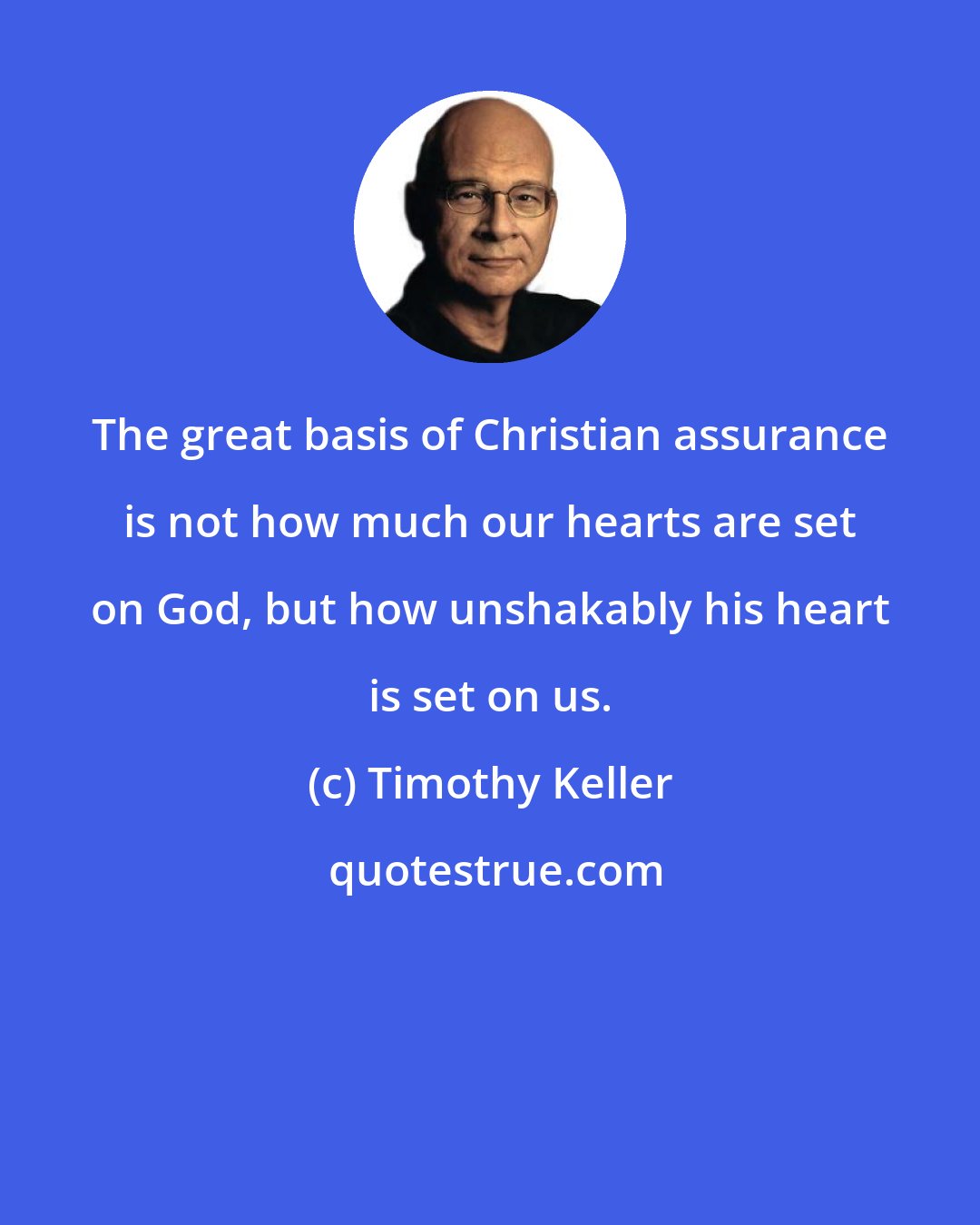 Timothy Keller: The great basis of Christian assurance is not how much our hearts are set on God, but how unshakably his heart is set on us.