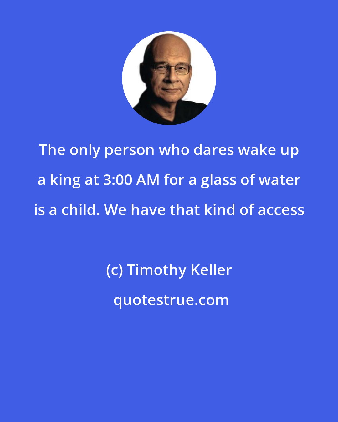 Timothy Keller: The only person who dares wake up a king at 3:00 AM for a glass of water is a child. We have that kind of access