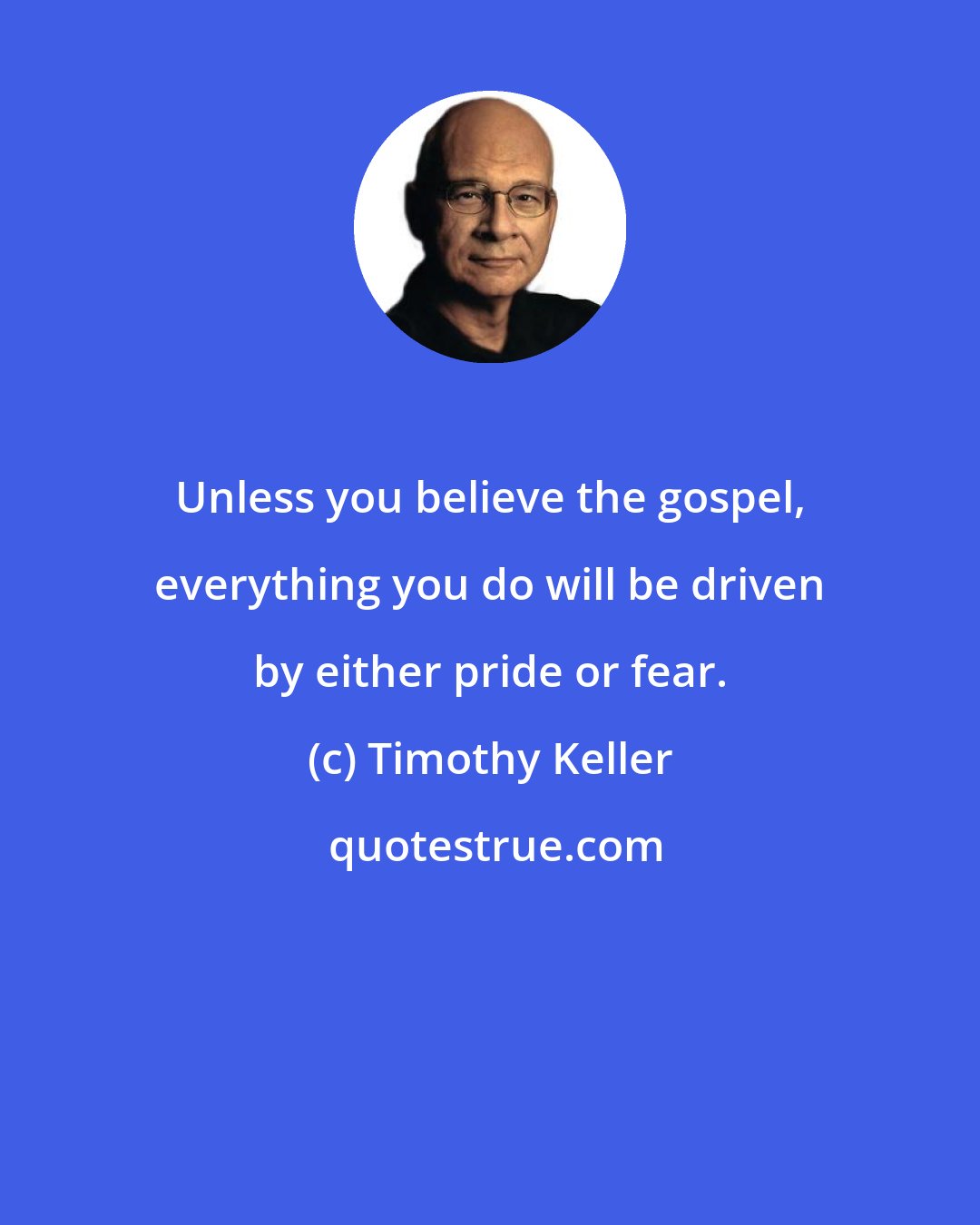 Timothy Keller: Unless you believe the gospel, everything you do will be driven by either pride or fear.