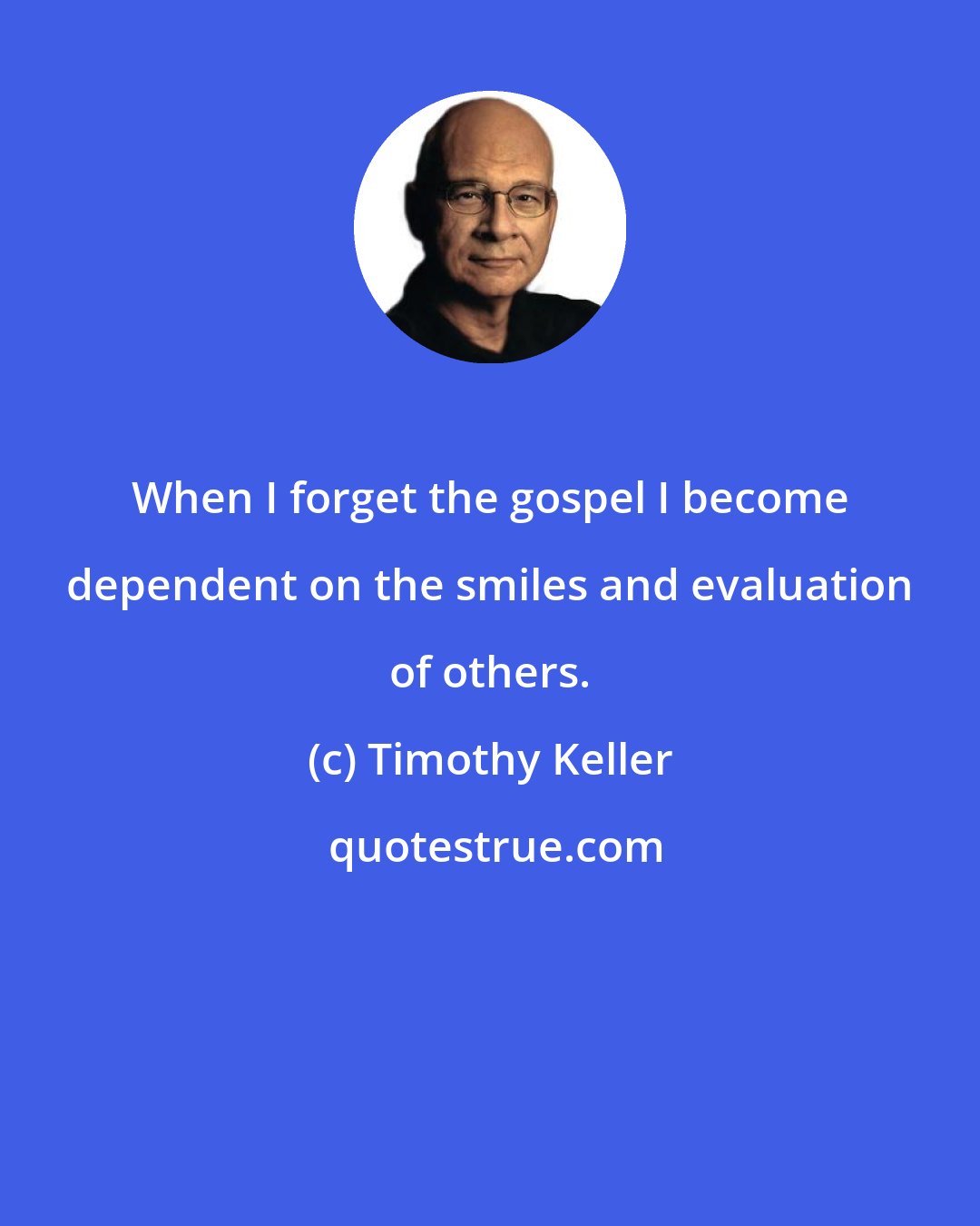 Timothy Keller: When I forget the gospel I become dependent on the smiles and evaluation of others.