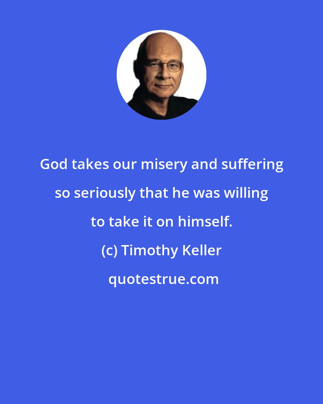 Timothy Keller: God takes our misery and suffering so seriously that he was willing to take it on himself.