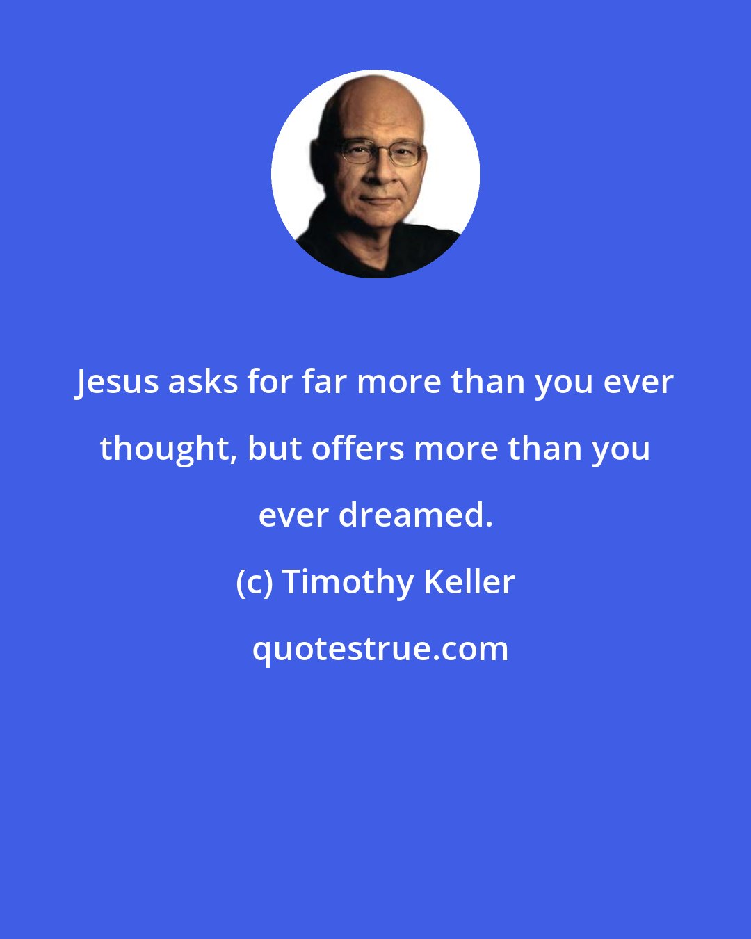 Timothy Keller: Jesus asks for far more than you ever thought, but offers more than you ever dreamed.