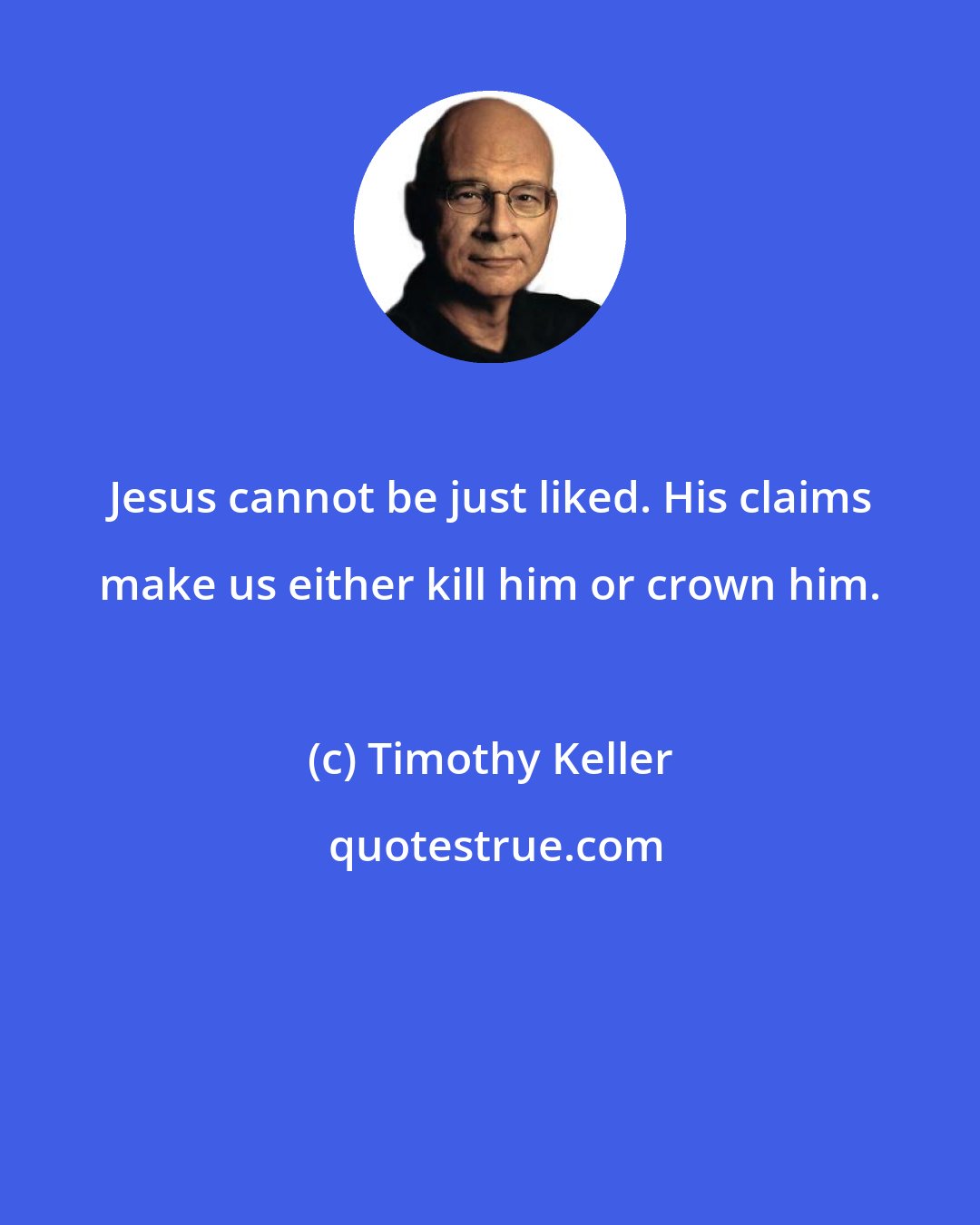 Timothy Keller: Jesus cannot be just liked. His claims make us either kill him or crown him.