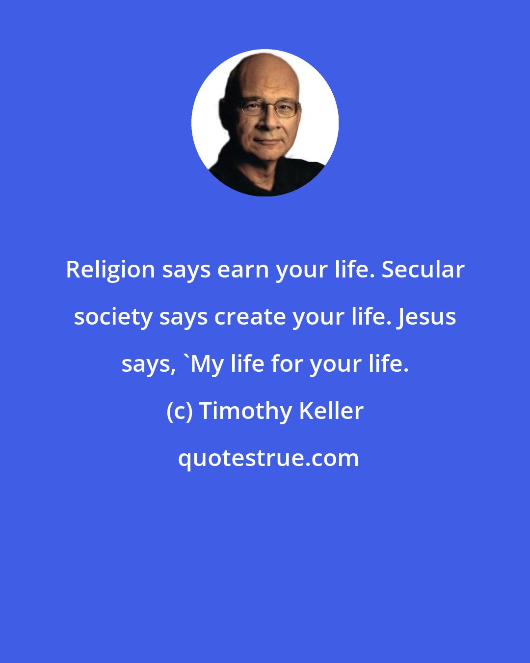 Timothy Keller: Religion says earn your life. Secular society says create your life. Jesus says, 'My life for your life.