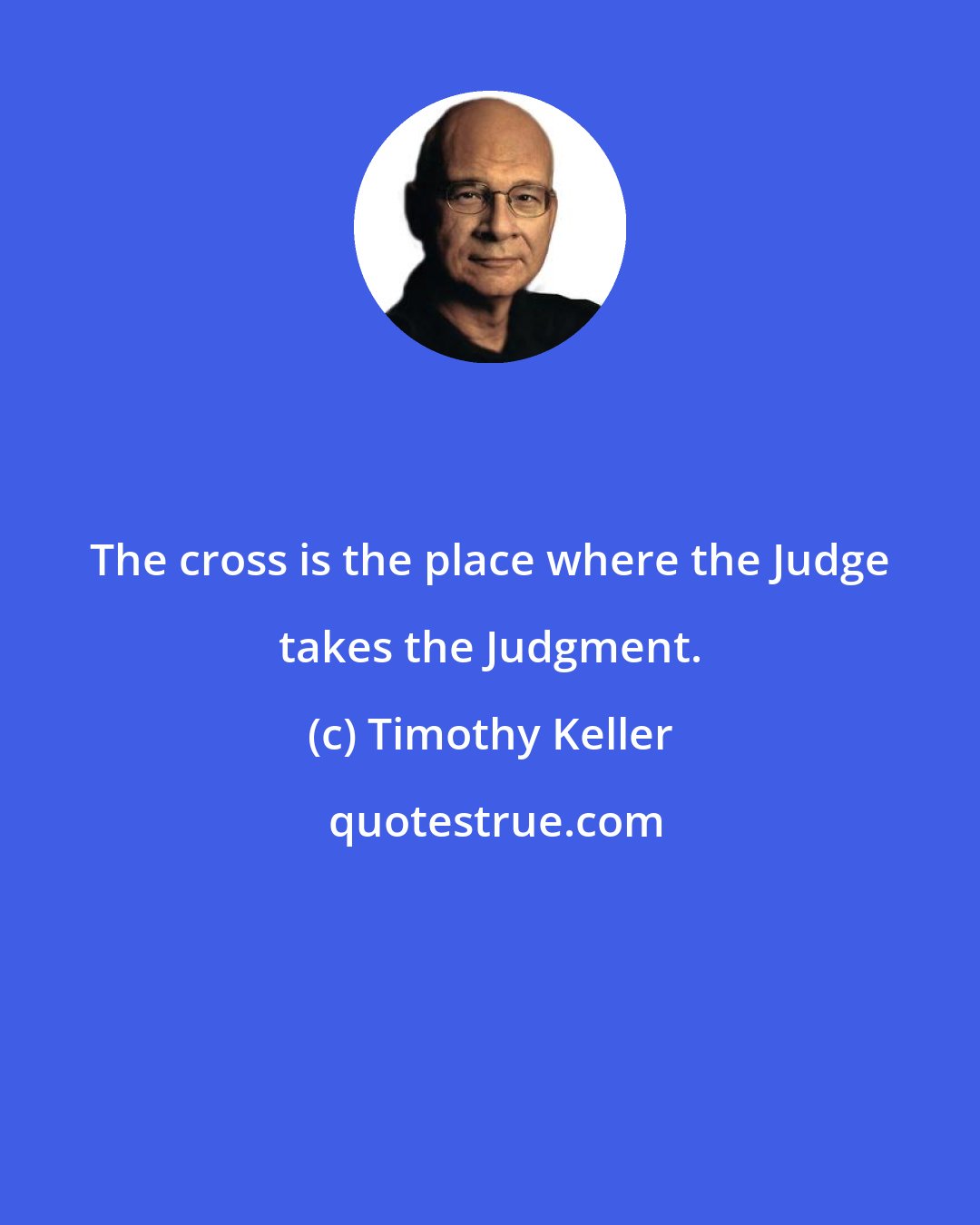 Timothy Keller: The cross is the place where the Judge takes the Judgment.