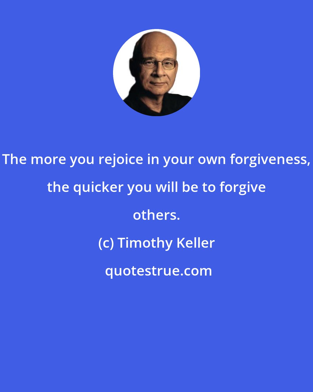 Timothy Keller: The more you rejoice in your own forgiveness, the quicker you will be to forgive others.