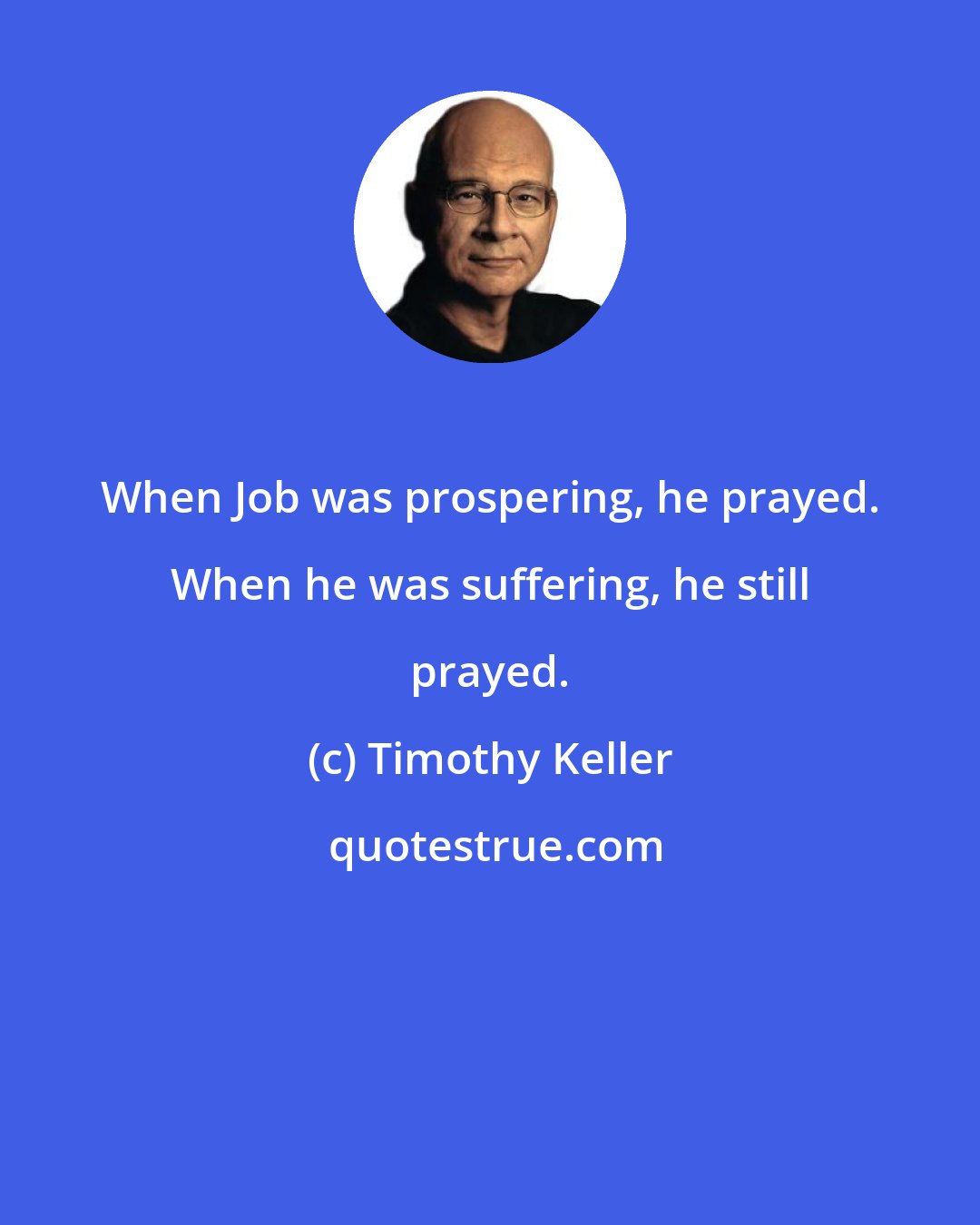 Timothy Keller: When Job was prospering, he prayed. When he was suffering, he still prayed.