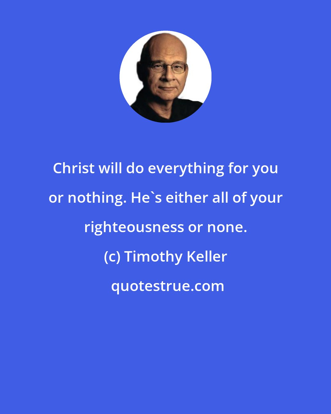 Timothy Keller: Christ will do everything for you or nothing. He's either all of your righteousness or none.