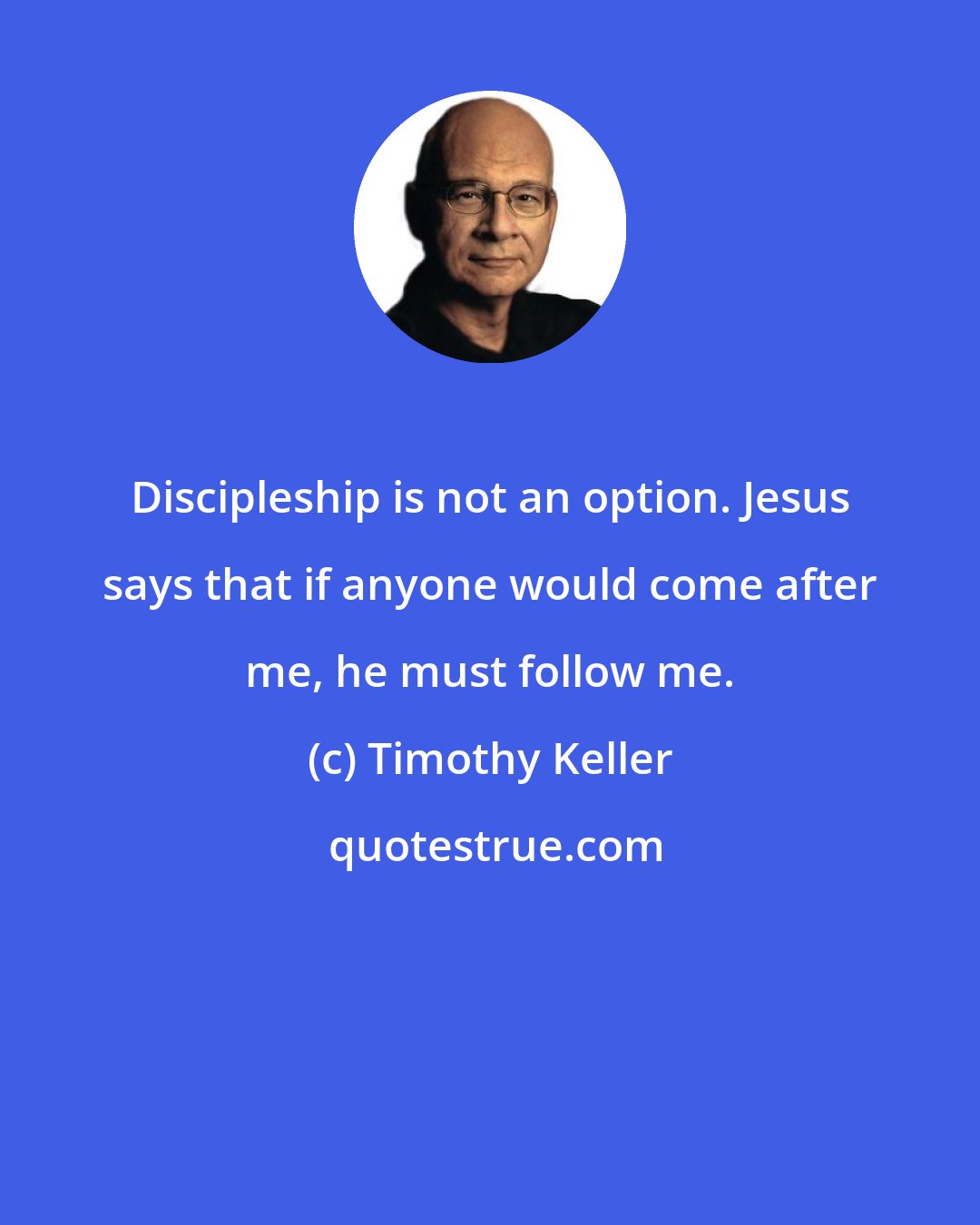 Timothy Keller: Discipleship is not an option. Jesus says that if anyone would come after me, he must follow me.