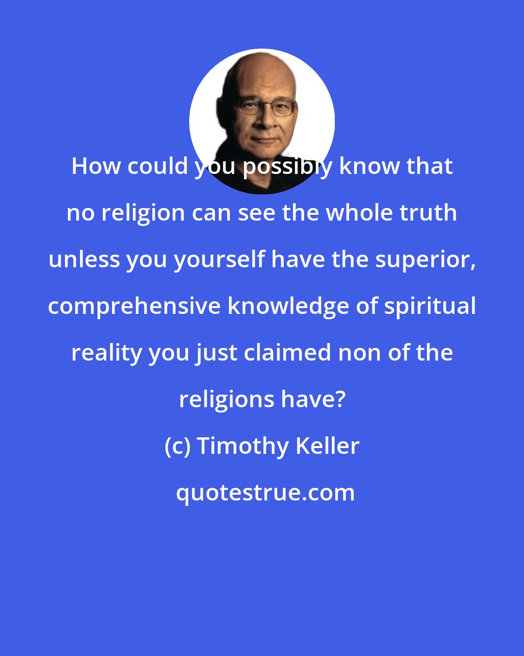 Timothy Keller: How could you possibly know that no religion can see the whole truth unless you yourself have the superior, comprehensive knowledge of spiritual reality you just claimed non of the religions have?