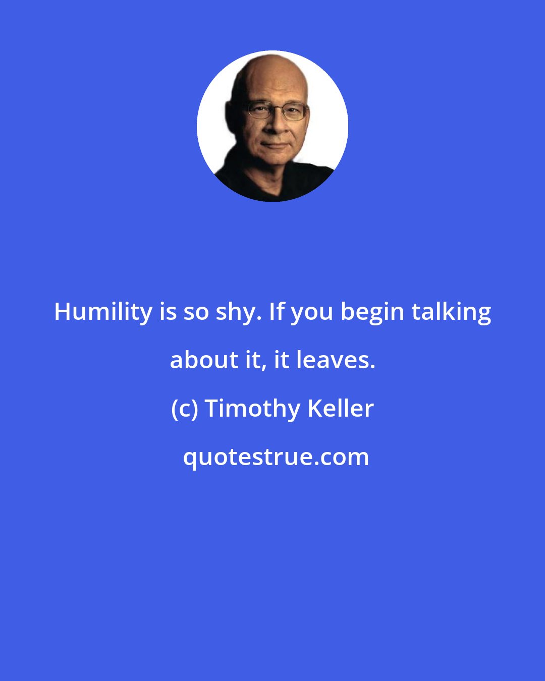 Timothy Keller: Humility is so shy. If you begin talking about it, it leaves.