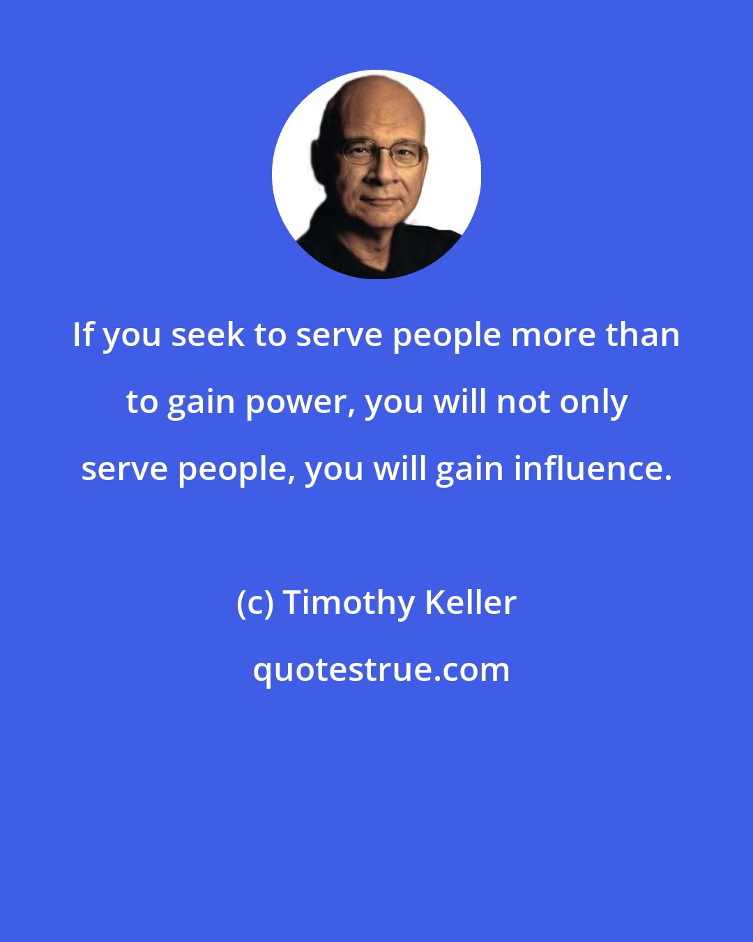 Timothy Keller: If you seek to serve people more than to gain power, you will not only serve people, you will gain influence.