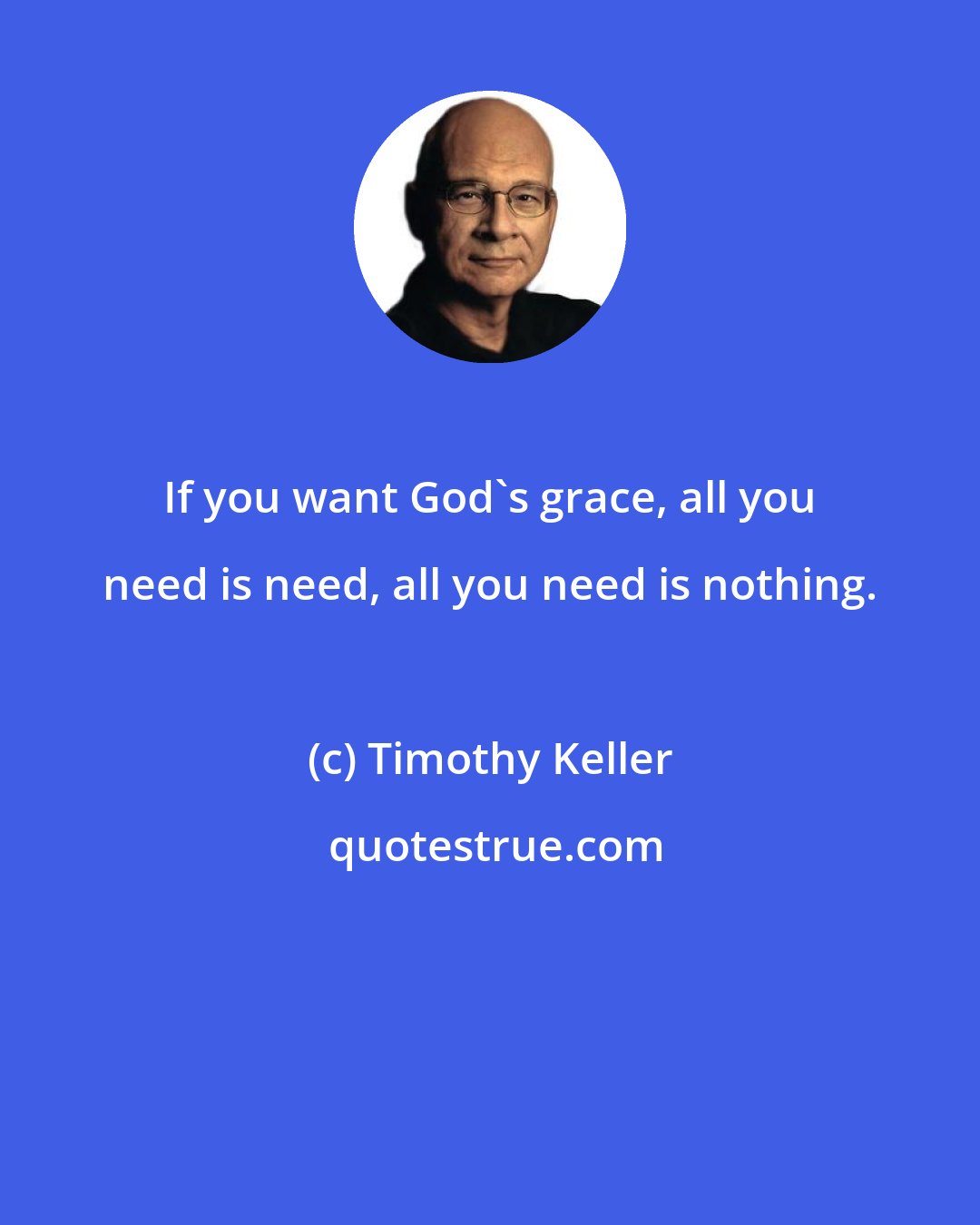 Timothy Keller: If you want God's grace, all you need is need, all you need is nothing.