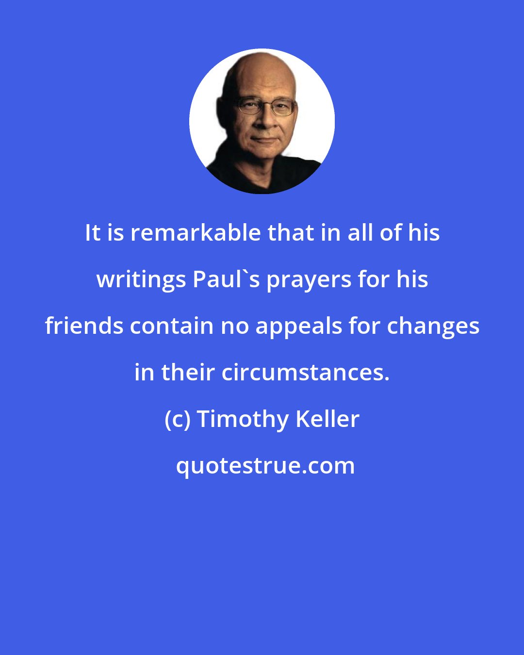 Timothy Keller: It is remarkable that in all of his writings Paul's prayers for his friends contain no appeals for changes in their circumstances.