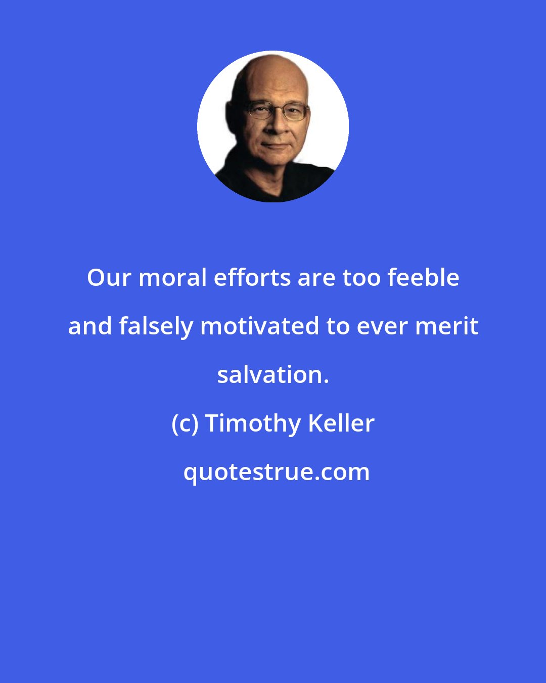 Timothy Keller: Our moral efforts are too feeble and falsely motivated to ever merit salvation.