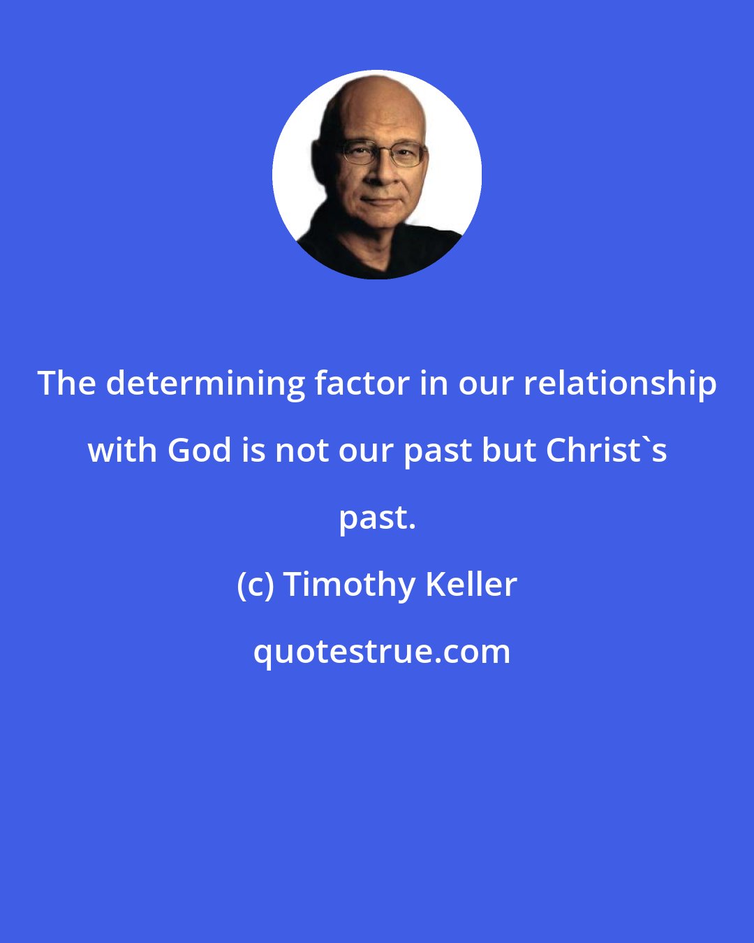 Timothy Keller: The determining factor in our relationship with God is not our past but Christ's past.