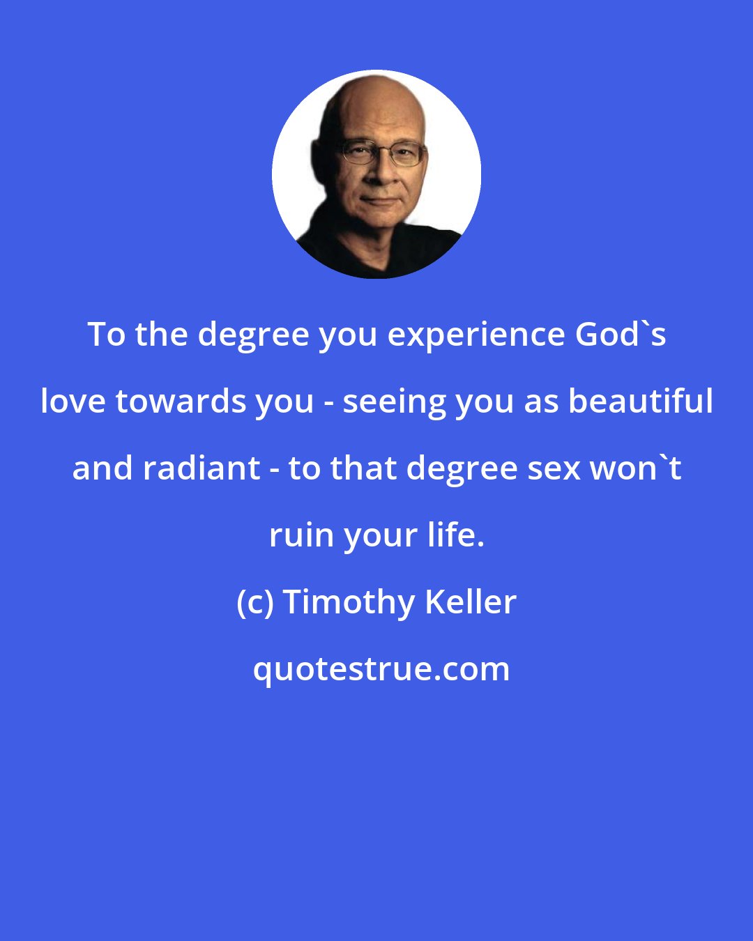 Timothy Keller: To the degree you experience God's love towards you - seeing you as beautiful and radiant - to that degree sex won't ruin your life.