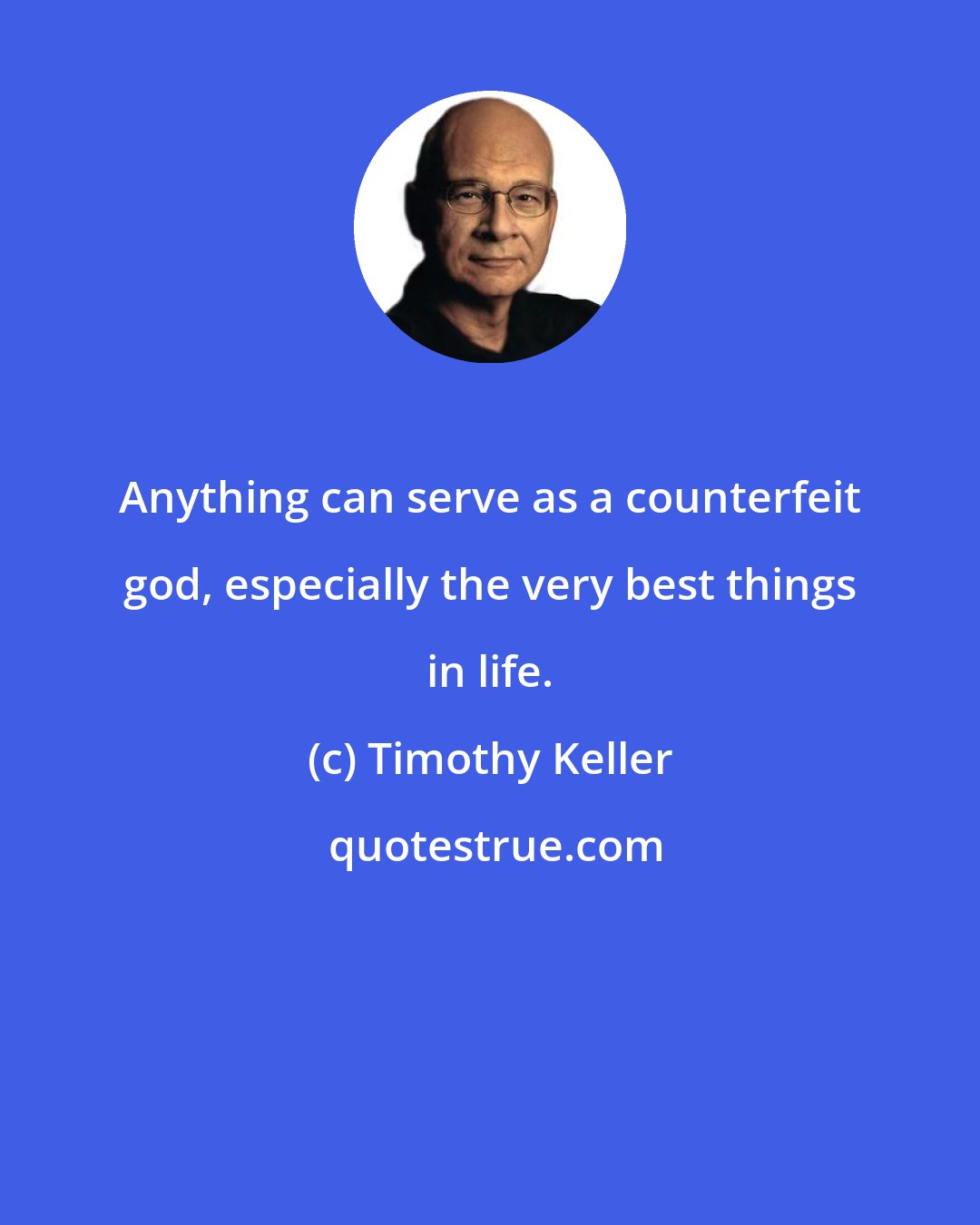 Timothy Keller: Anything can serve as a counterfeit god, especially the very best things in life.