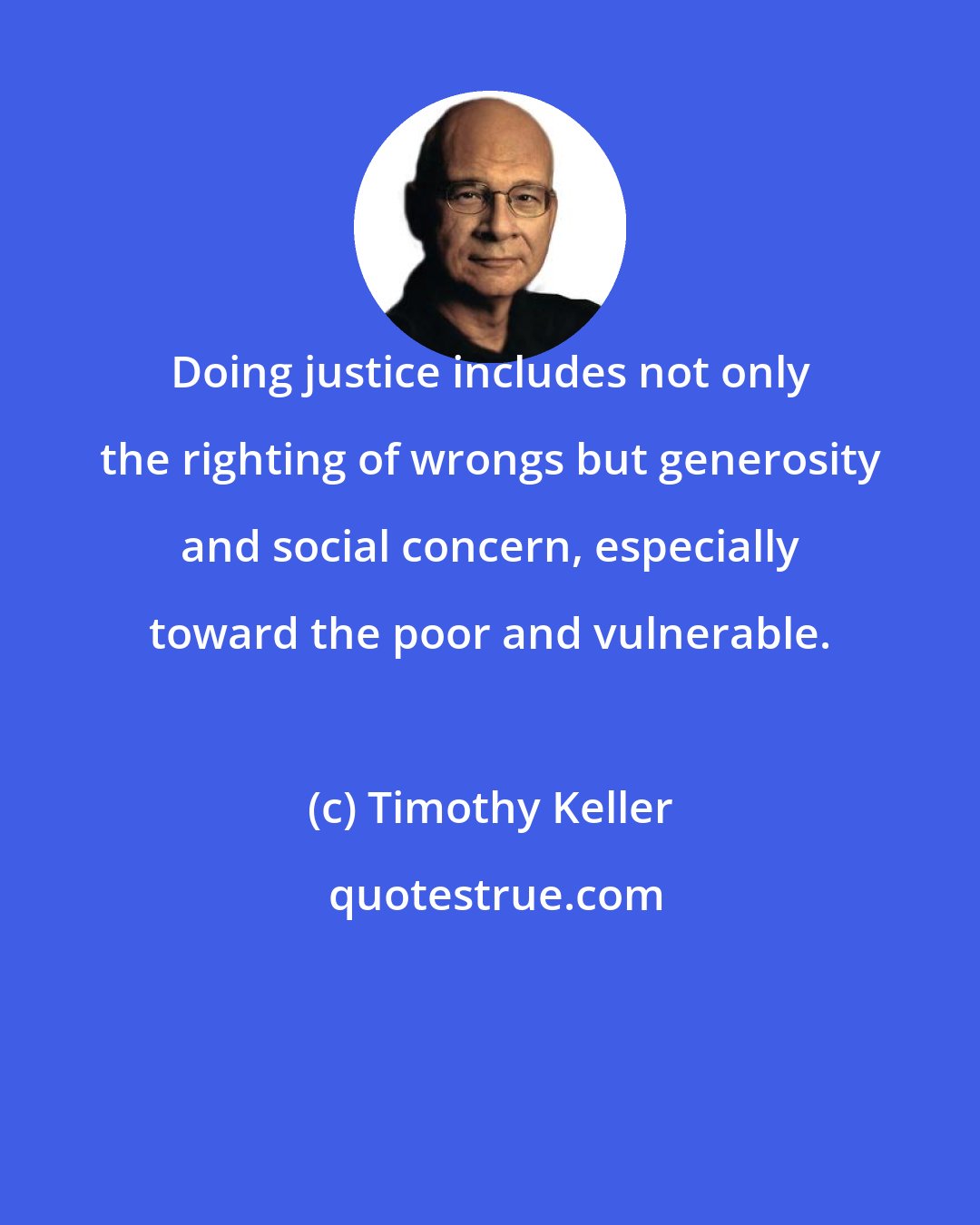 Timothy Keller: Doing justice includes not only the righting of wrongs but generosity and social concern, especially toward the poor and vulnerable.