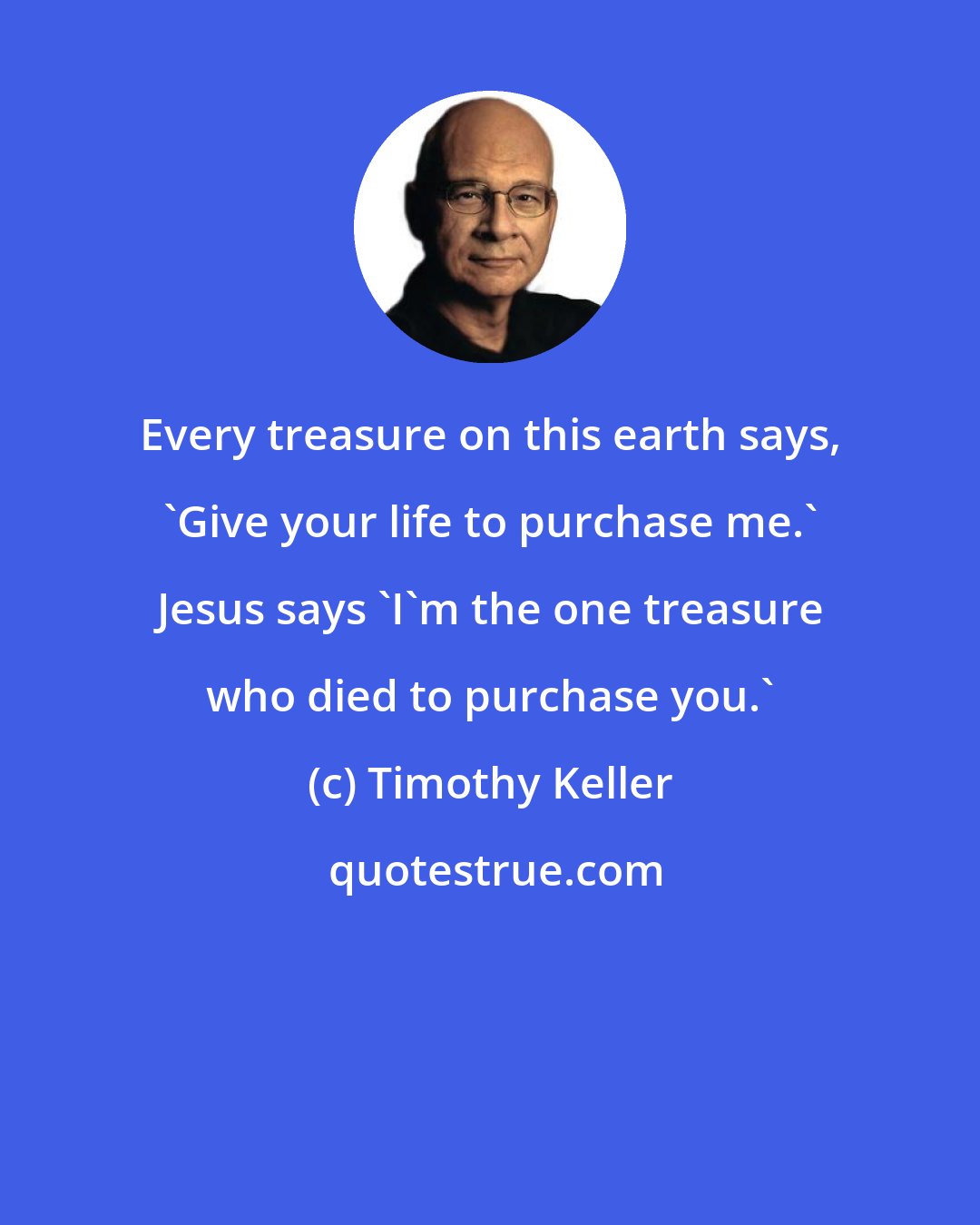 Timothy Keller: Every treasure on this earth says, 'Give your life to purchase me.' Jesus says 'I'm the one treasure who died to purchase you.'