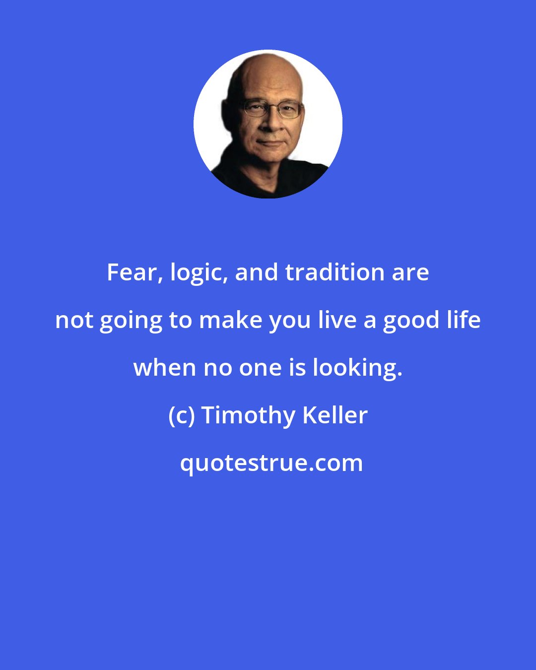 Timothy Keller: Fear, logic, and tradition are not going to make you live a good life when no one is looking.