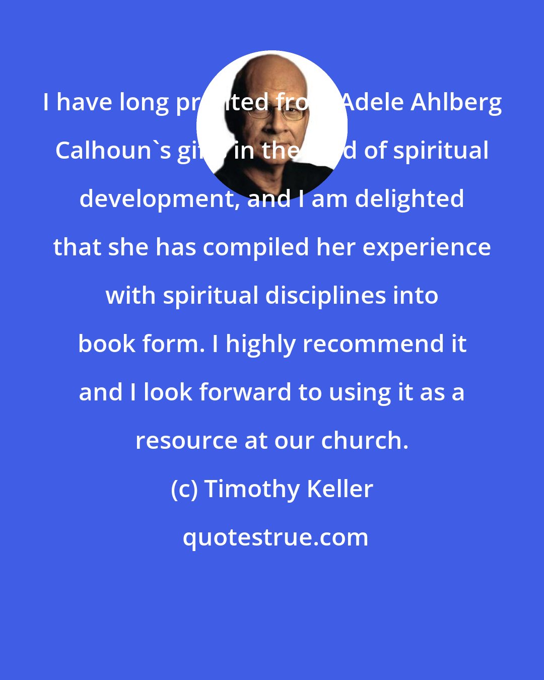 Timothy Keller: I have long profited from Adele Ahlberg Calhoun's gifts in the field of spiritual development, and I am delighted that she has compiled her experience with spiritual disciplines into book form. I highly recommend it and I look forward to using it as a resource at our church.