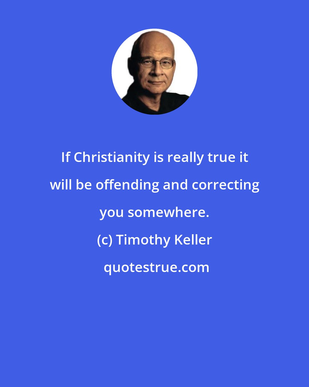 Timothy Keller: If Christianity is really true it will be offending and correcting you somewhere.