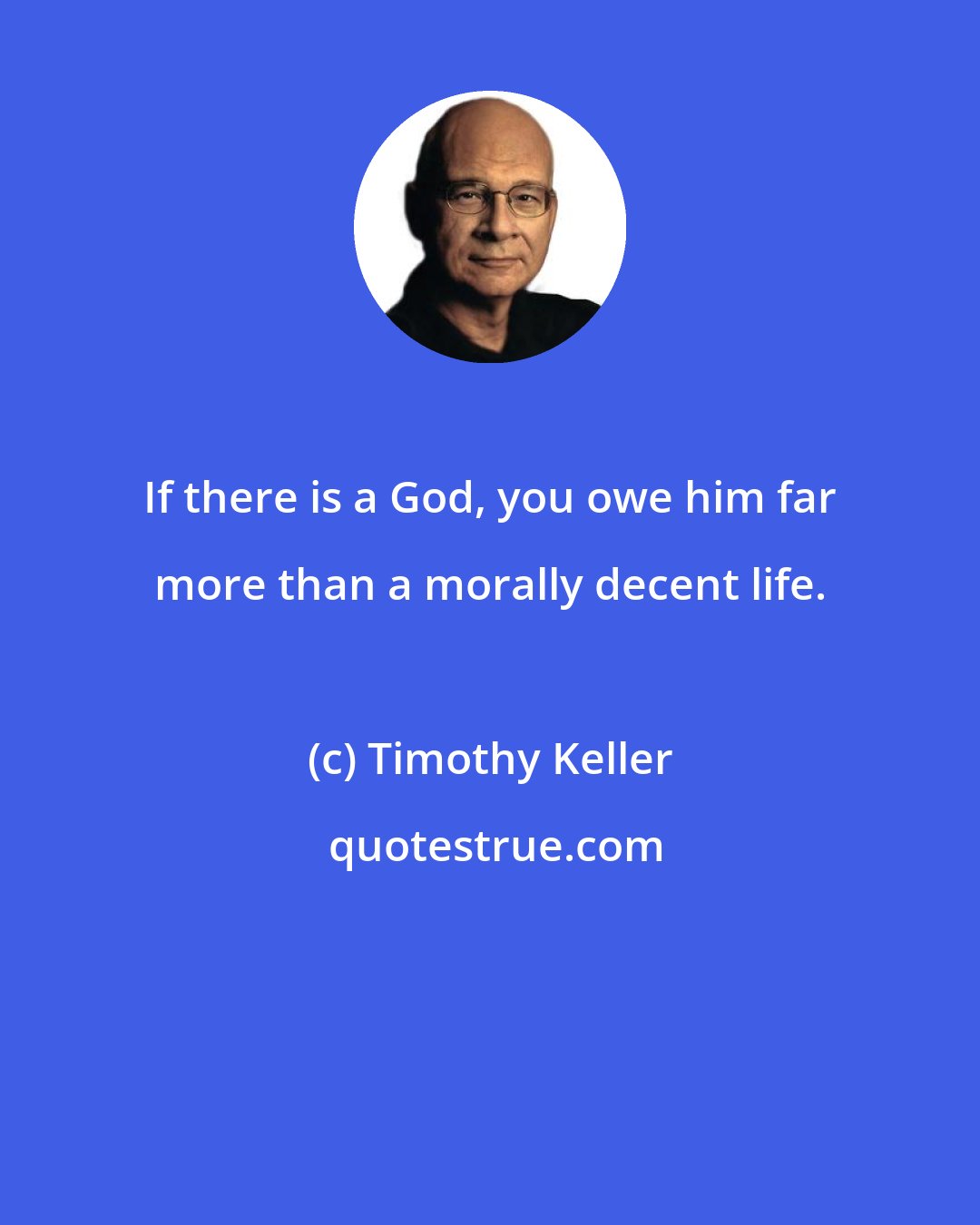 Timothy Keller: If there is a God, you owe him far more than a morally decent life.