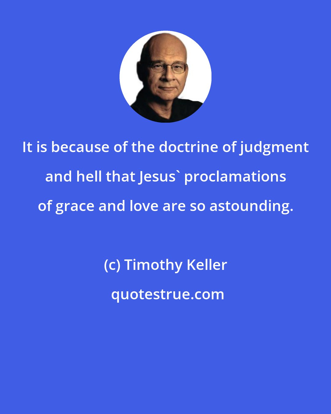 Timothy Keller: It is because of the doctrine of judgment and hell that Jesus' proclamations of grace and love are so astounding.