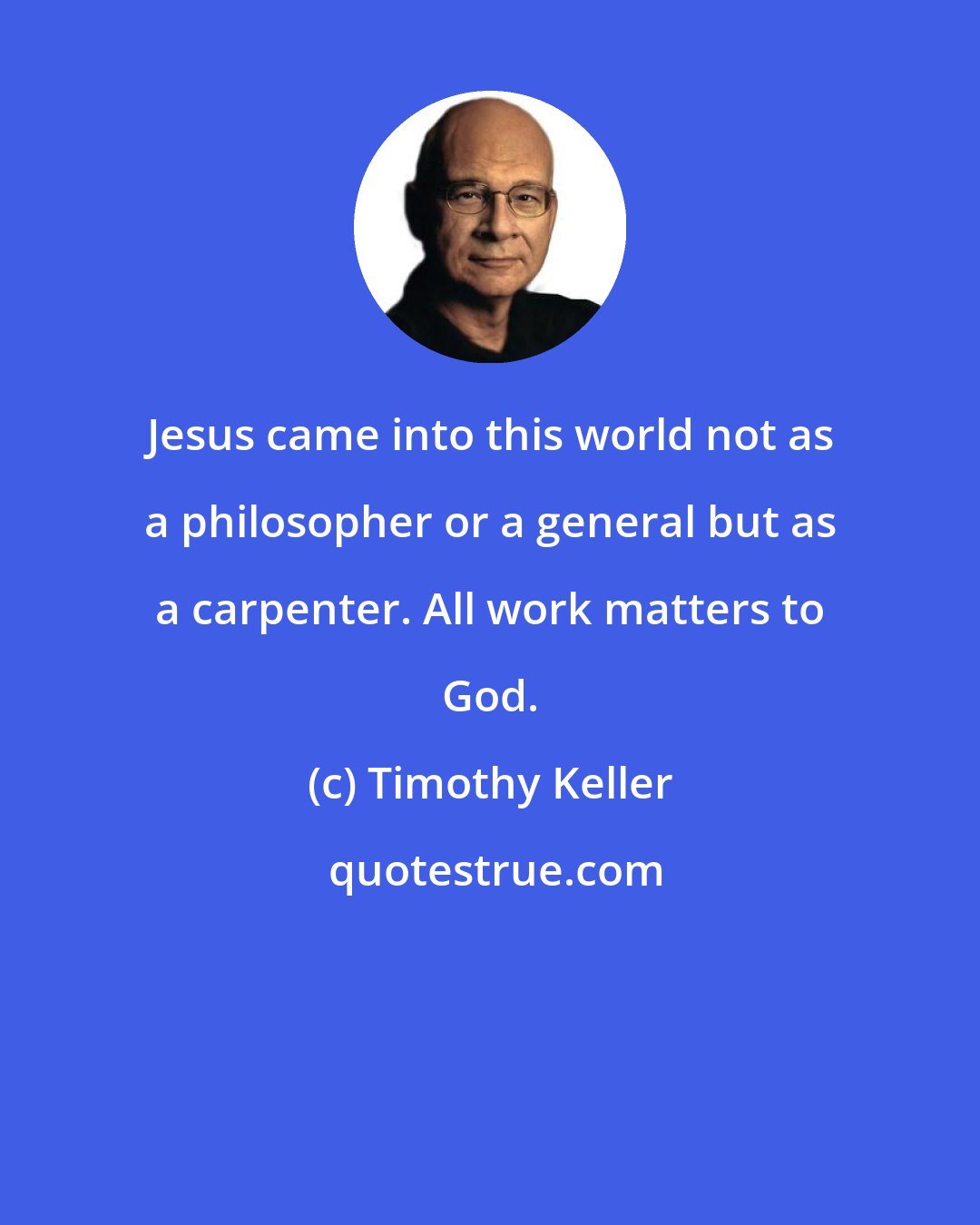 Timothy Keller: Jesus came into this world not as a philosopher or a general but as a carpenter. All work matters to God.