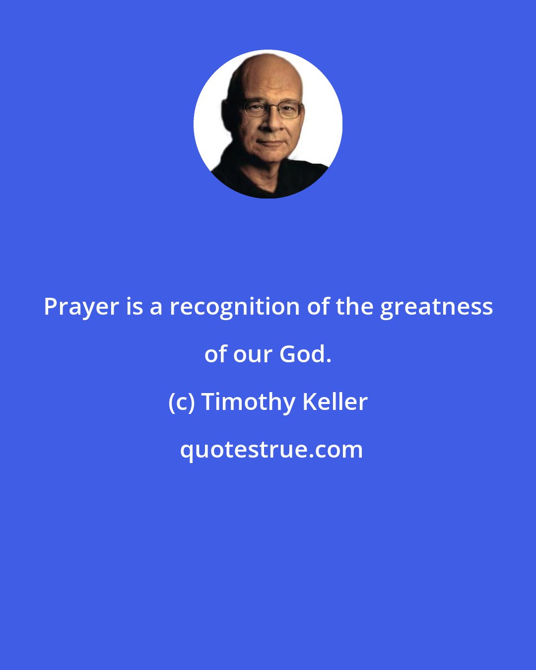 Timothy Keller: Prayer is a recognition of the greatness of our God.