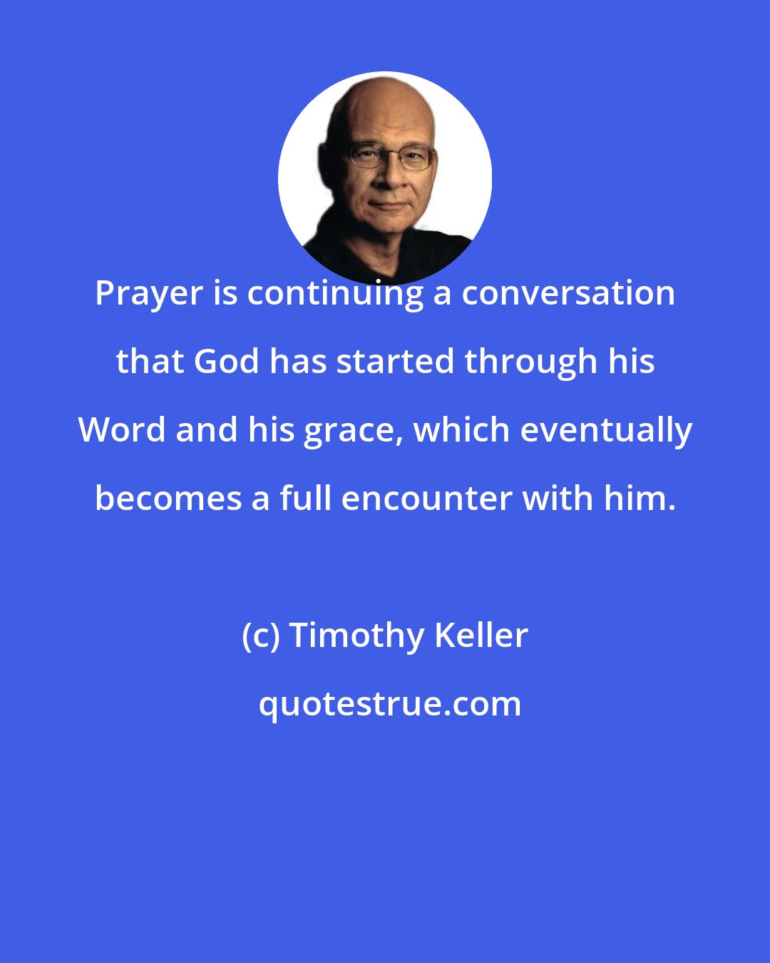 Timothy Keller: Prayer is continuing a conversation that God has started through his Word and his grace, which eventually becomes a full encounter with him.