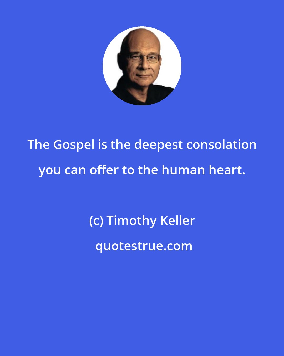 Timothy Keller: The Gospel is the deepest consolation you can offer to the human heart.