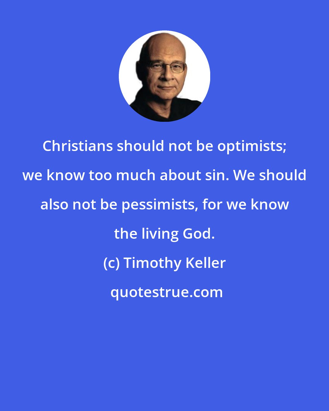 Timothy Keller: Christians should not be optimists; we know too much about sin. We should also not be pessimists, for we know the living God.