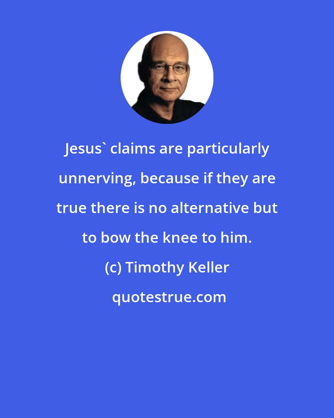 Timothy Keller: Jesus' claims are particularly unnerving, because if they are true there is no alternative but to bow the knee to him.