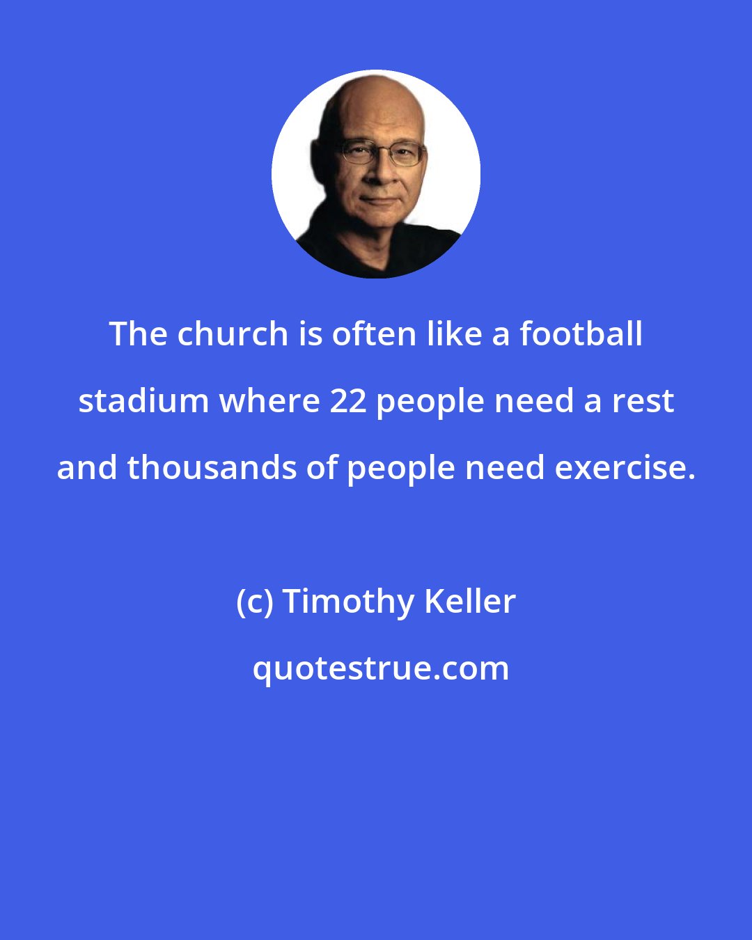 Timothy Keller: The church is often like a football stadium where 22 people need a rest and thousands of people need exercise.