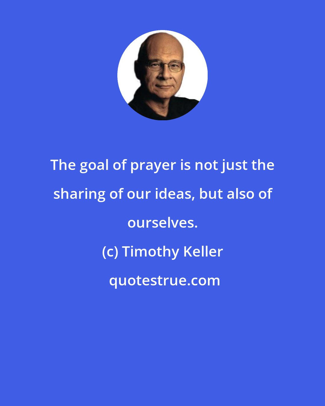 Timothy Keller: The goal of prayer is not just the sharing of our ideas, but also of ourselves.